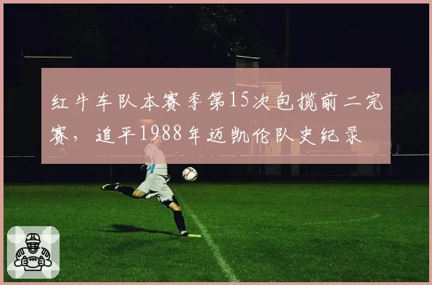 红牛车队本赛季第15次包揽前二完赛,追平1988年迈凯伦队史纪录