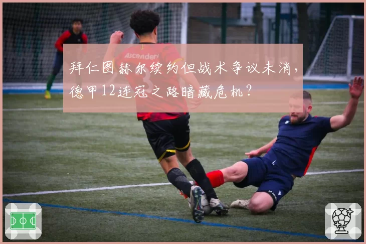 拜仁图赫尔续约但战术争议未消，德甲12连冠之路暗藏危机？