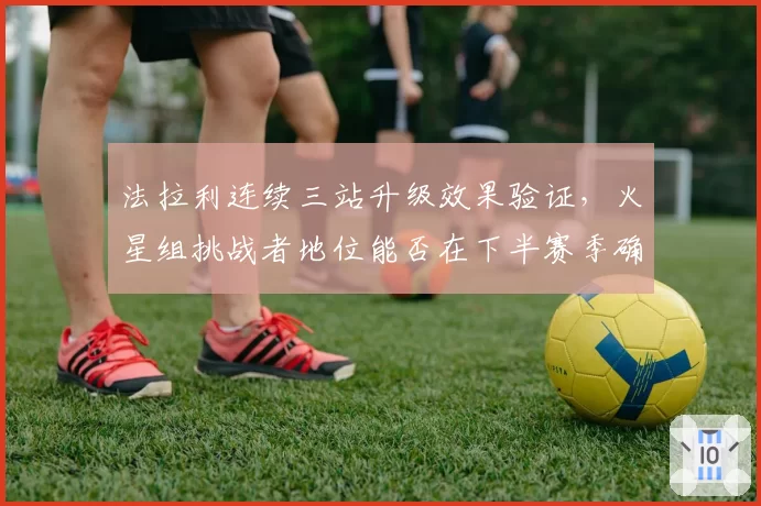 法拉利连续三站升级效果验证，火星组挑战者地位能否在下半赛季确立