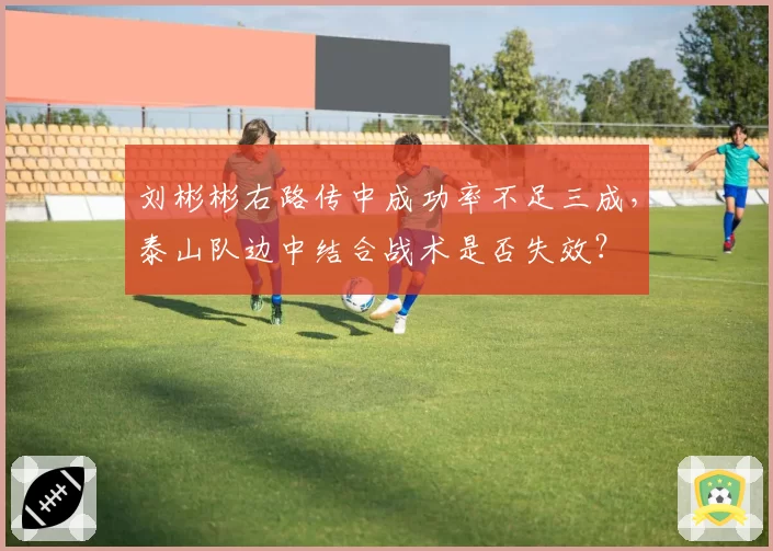 刘彬彬右路传中成功率不足三成，泰山队边中结合战术是否失效？