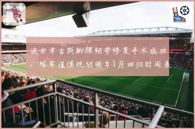 波尔津吉斯脚踝韧带修复手术成功，绿军谨慎规划明年1月回归时间表