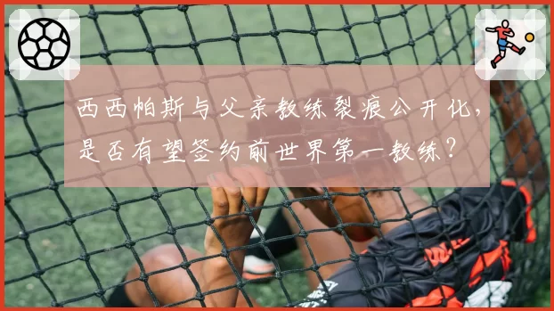 西西帕斯与父亲教练裂痕公开化,是否有望签约前世界第一教练?