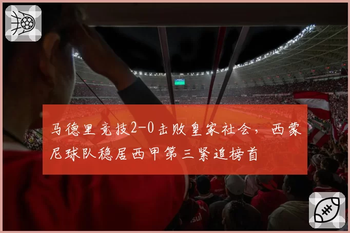 马德里竞技2-0击败皇家社会，西蒙尼球队稳居西甲第三紧追榜首