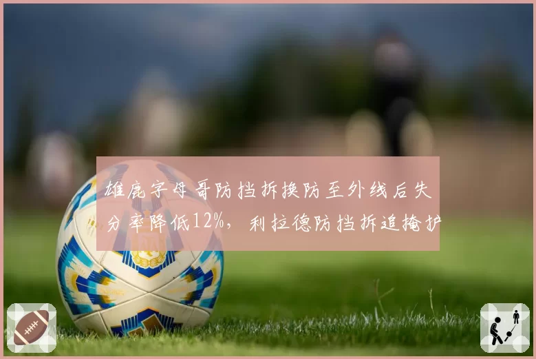 雄鹿字母哥防挡拆换防至外线后失分率降低12%，利拉德防挡拆追掩护效率联盟倒数