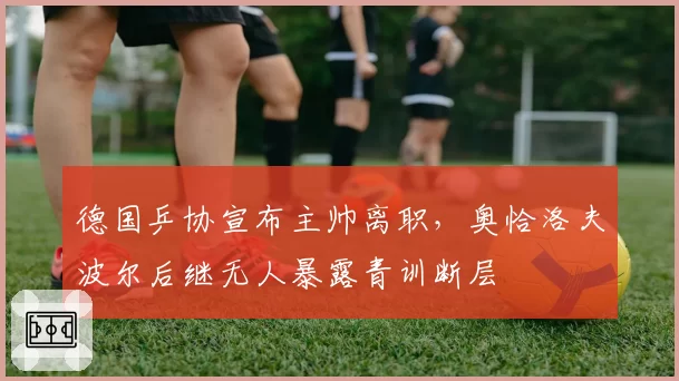 德国乒协宣布主帅离职，奥恰洛夫波尔后继无人暴露青训断层
