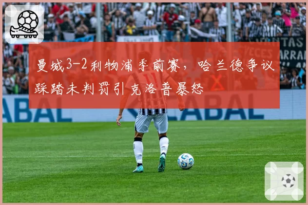 曼城3-2利物浦季前赛，哈兰德争议踩踏未判罚引克洛普暴怒