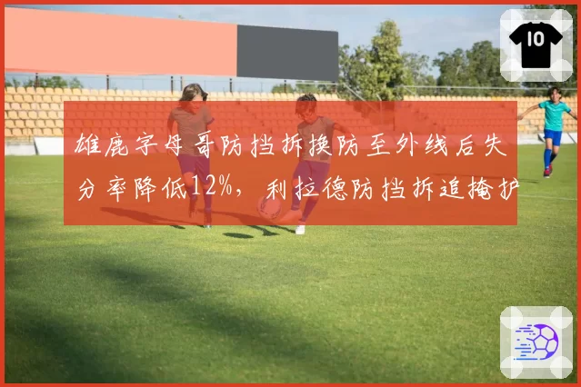 雄鹿字母哥防挡拆换防至外线后失分率降低12%，利拉德防挡拆追掩护效率联盟倒数