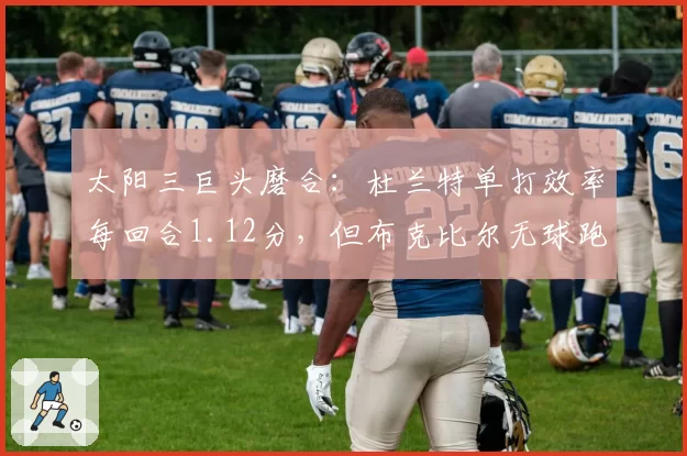 太阳三巨头磨合：杜兰特单打效率每回合1.12分，但布克比尔无球跑动得分仅列联盟第15