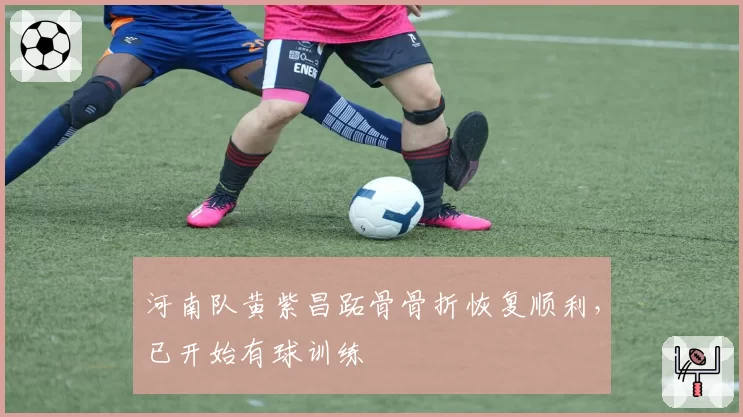 河南队黄紫昌跖骨骨折恢复顺利,已开始有球训练