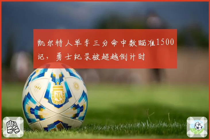 凯尔特人单季三分命中数瞄准1500记，勇士纪录被超越倒计时