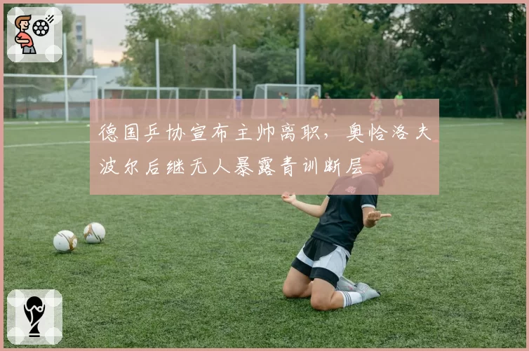 德国乒协宣布主帅离职，奥恰洛夫波尔后继无人暴露青训断层