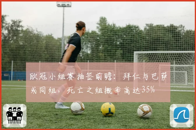 欧冠小组赛抽签前瞻：拜仁与巴萨或同组，死亡之组概率高达35%