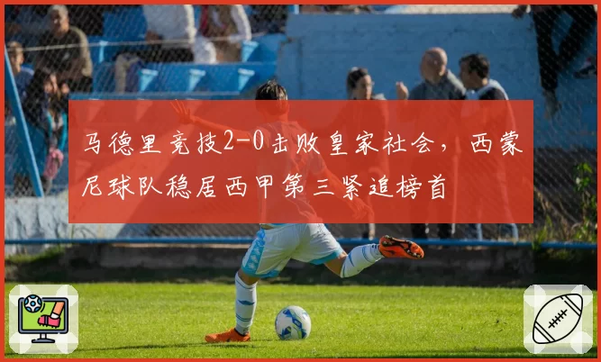 马德里竞技2-0击败皇家社会，西蒙尼球队稳居西甲第三紧追榜首