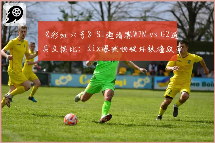 《彩虹六号》SI邀请赛W7M vs G2道具交换比：Kix爆破物破坏铁墙效率低12%