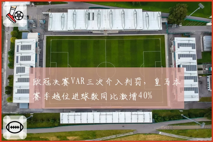 欧冠决赛VAR三次介入判罚，皇马本赛季越位进球数同比激增40%