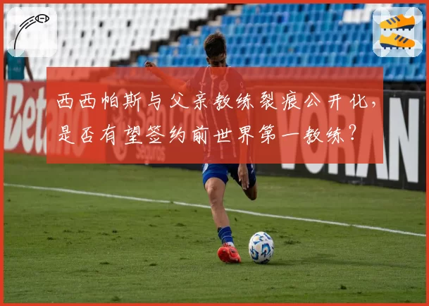 西西帕斯与父亲教练裂痕公开化，是否有望签约前世界第一教练？