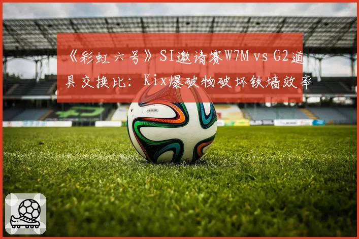 《彩虹六号》SI邀请赛W7M vs G2道具交换比：Kix爆破物破坏铁墙效率低12%