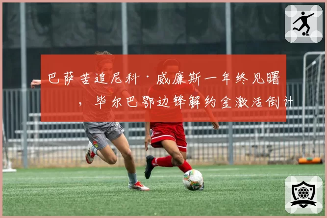 巴萨苦追尼科·威廉斯一年终见曙光，毕尔巴鄂边锋解约金激活倒计时