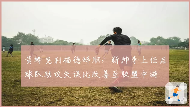 黄蜂克利福德辞职，新帅李上任后球队助攻失误比改善至联盟中游
