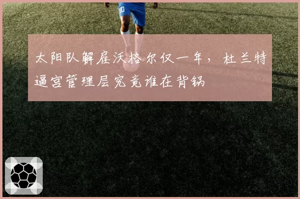 太阳队解雇沃格尔仅一年，杜兰特逼宫管理层究竟谁在背锅