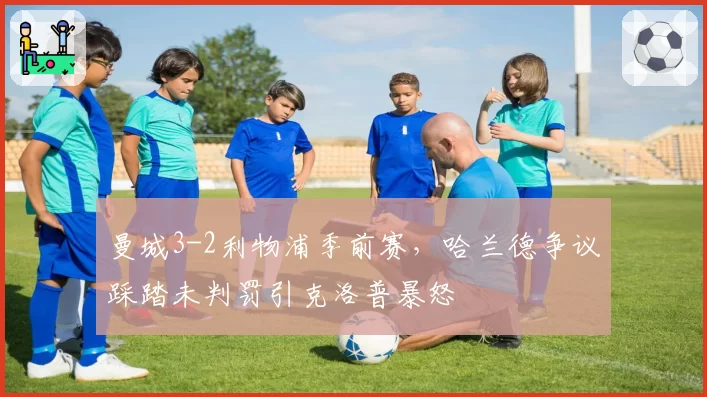 曼城3-2利物浦季前赛，哈兰德争议踩踏未判罚引克洛普暴怒