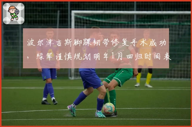 波尔津吉斯脚踝韧带修复手术成功，绿军谨慎规划明年1月回归时间表