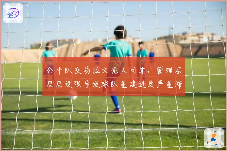 公牛队交易拉文无人问津，管理层层层设限导致球队重建进度严重滞后