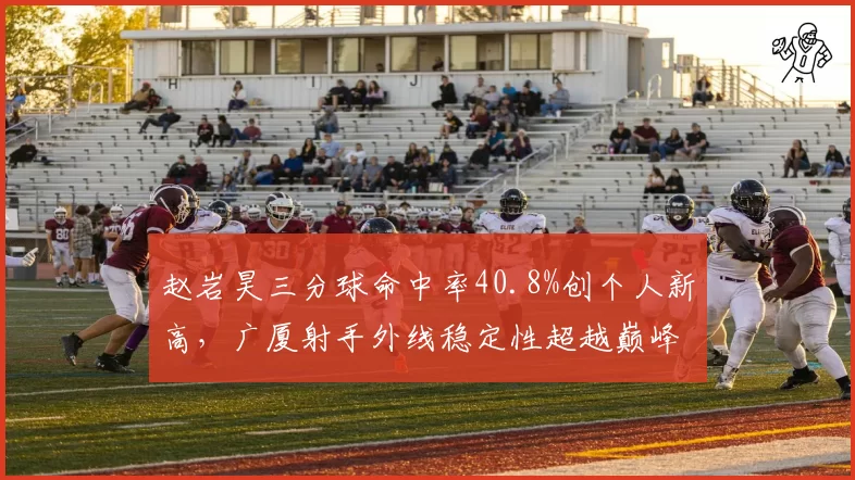 赵岩昊三分球命中率40.8%创个人新高，广厦射手外线稳定性超越巅峰期