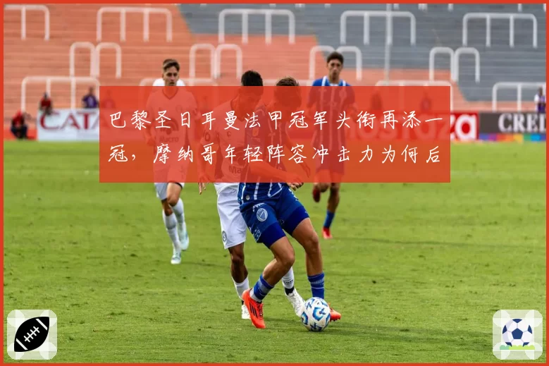 巴黎圣日耳曼法甲冠军头衔再添一冠，摩纳哥年轻阵容冲击力为何后劲不足？