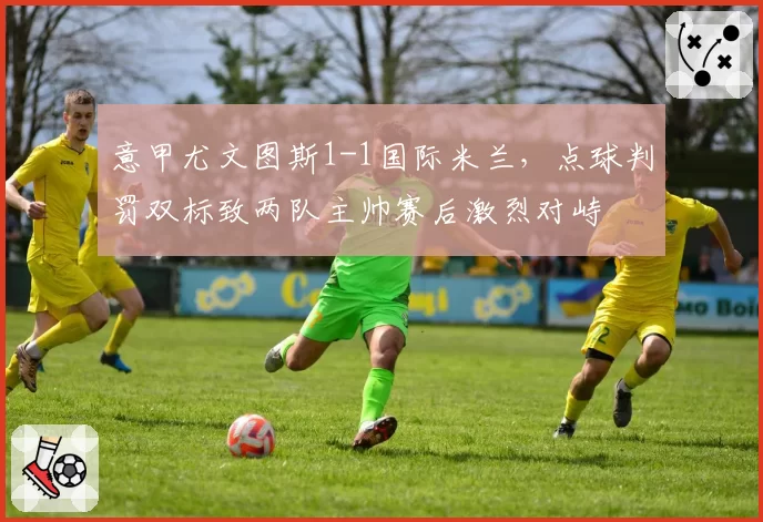 意甲尤文图斯1-1国际米兰，点球判罚双标致两队主帅赛后激烈对峙