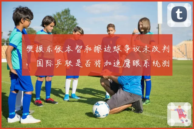 樊振东张本智和擦边球争议未改判,国际乒联是否将加速鹰眼系统测试?