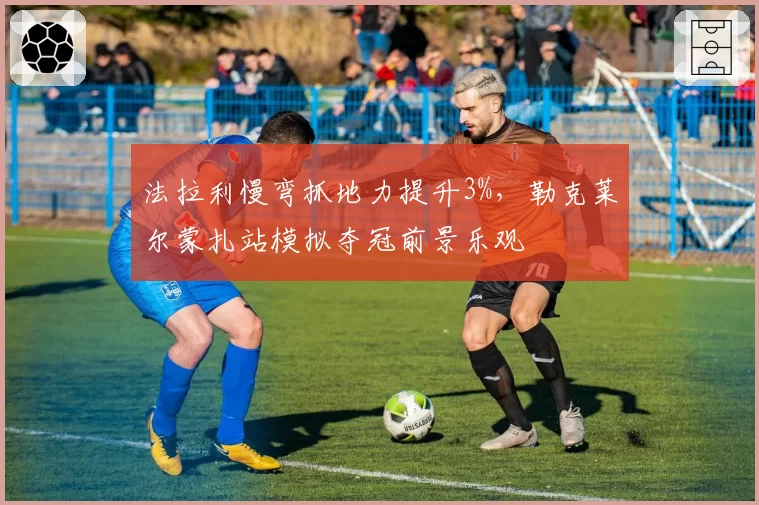 法拉利慢弯抓地力提升3%，勒克莱尔蒙扎站模拟夺冠前景乐观
