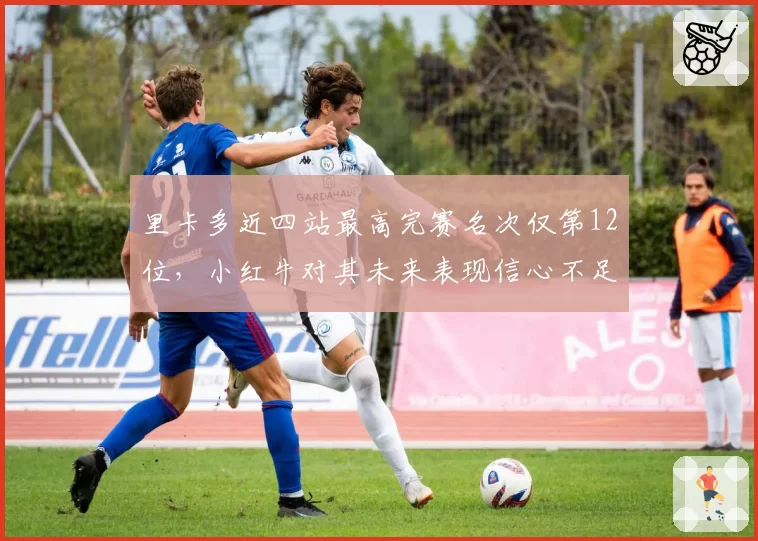 里卡多近四站最高完赛名次仅第12位,小红牛对其未来表现信心不足