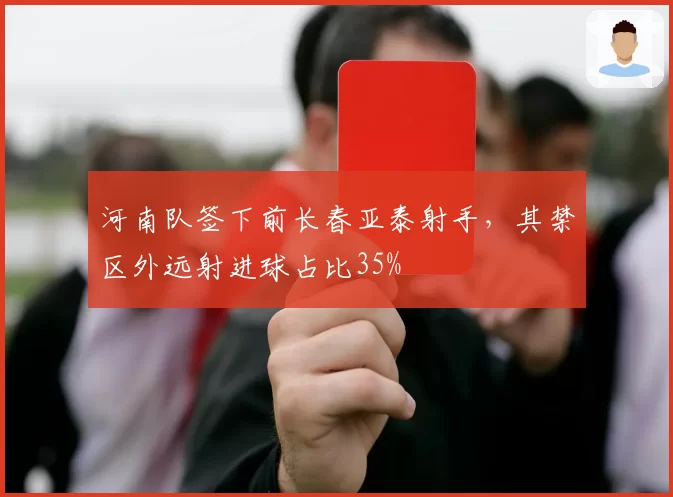 河南队签下前长春亚泰射手，其禁区外远射进球占比35%