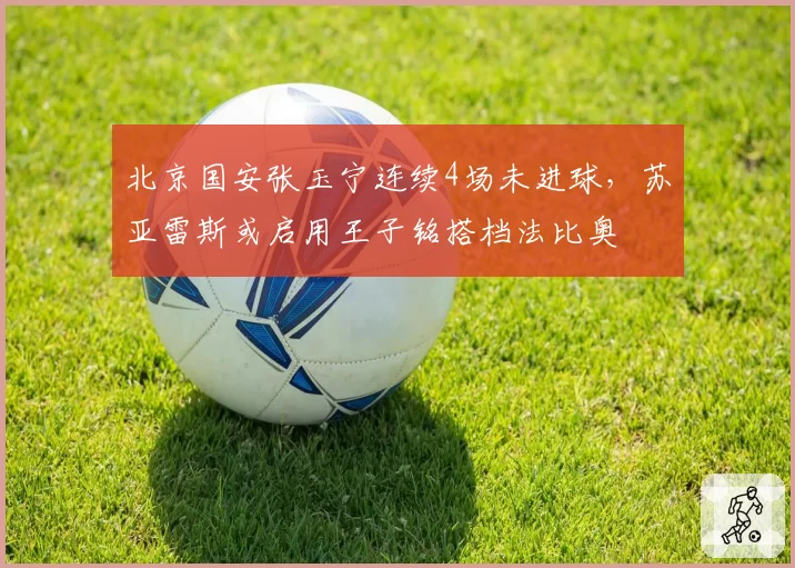北京国安张玉宁连续4场未进球，苏亚雷斯或启用王子铭搭档法比奥